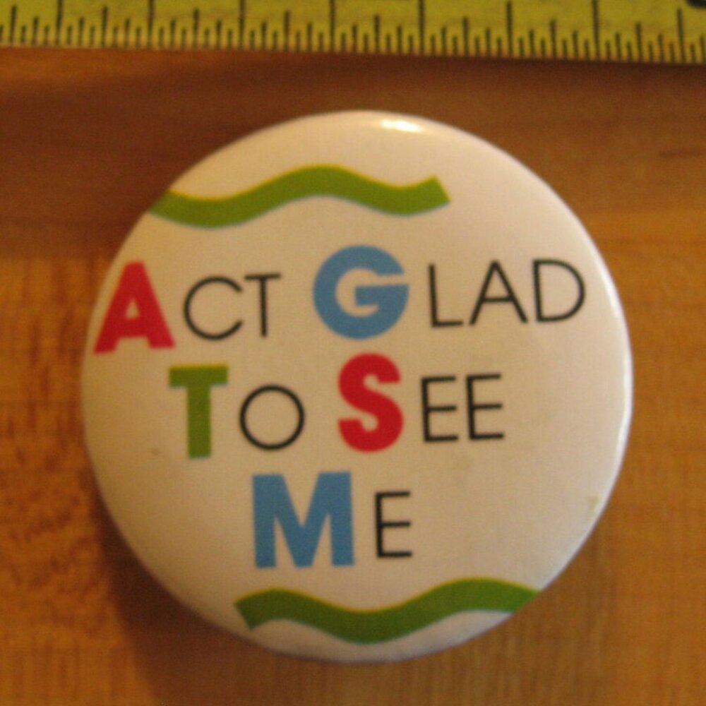 Act Glad to See Me Pinback Button